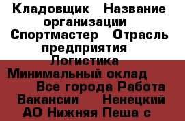 Кладовщик › Название организации ­ Спортмастер › Отрасль предприятия ­ Логистика › Минимальный оклад ­ 28 650 - Все города Работа » Вакансии   . Ненецкий АО,Нижняя Пеша с.